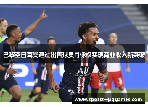 巴黎圣日耳曼通过出售球员肖像权实现商业收入新突破