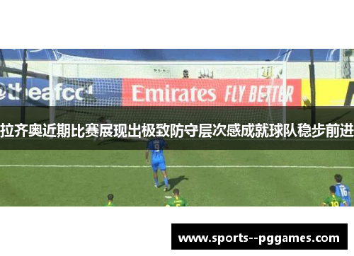 拉齐奥近期比赛展现出极致防守层次感成就球队稳步前进