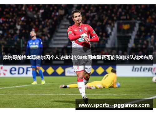 摩纳哥前锋本耶德尔因个人法律纠纷缺席周末联赛可能影响球队战术布局