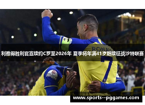 利雅得胜利官宣续约C罗至2026年 夏季将年满41岁继续征战沙特联赛