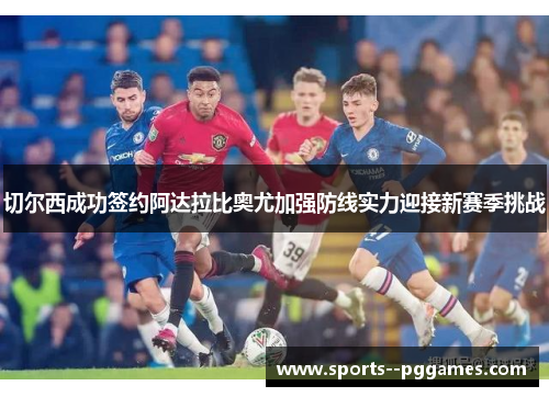 切尔西成功签约阿达拉比奥尤加强防线实力迎接新赛季挑战