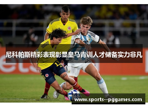 尼科帕斯精彩表现彰显皇马青训人才储备实力非凡