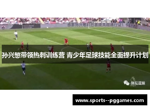 孙兴慜带领热刺训练营 青少年足球技能全面提升计划