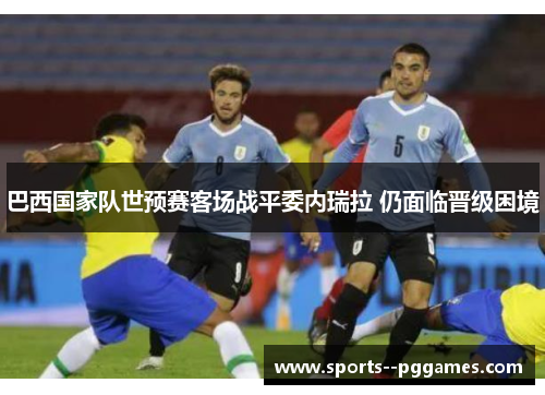 巴西国家队世预赛客场战平委内瑞拉 仍面临晋级困境