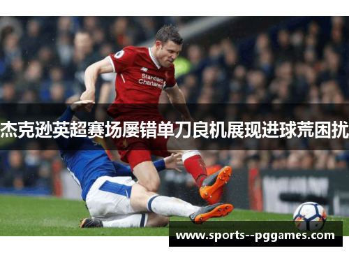 杰克逊英超赛场屡错单刀良机展现进球荒困扰