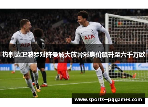 热刺边卫波罗对阵曼城大放异彩身价飙升至六千万欧