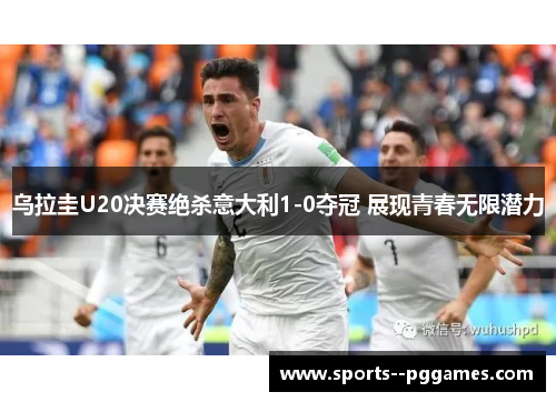乌拉圭U20决赛绝杀意大利1-0夺冠 展现青春无限潜力