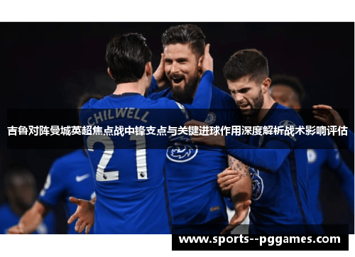 吉鲁对阵曼城英超焦点战中锋支点与关键进球作用深度解析战术影响评估