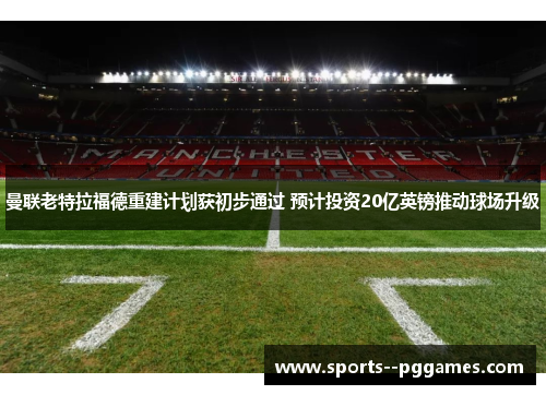 曼联老特拉福德重建计划获初步通过 预计投资20亿英镑推动球场升级