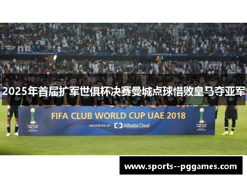 2025年首届扩军世俱杯决赛曼城点球惜败皇马夺亚军