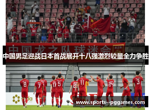 中国男足迎战日本首战展开十八强激烈较量全力争胜