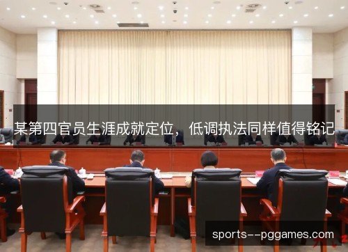 某第四官员生涯成就定位，低调执法同样值得铭记